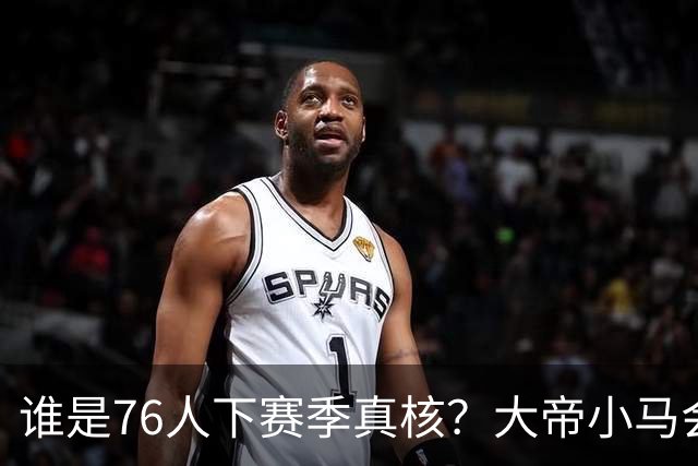 谁是76人下赛季真核？大帝小马会谦让老詹吗？